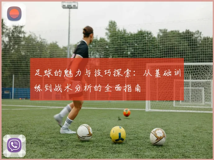 足球的魅力与技巧探索：从基础训练到战术分析的全面指南