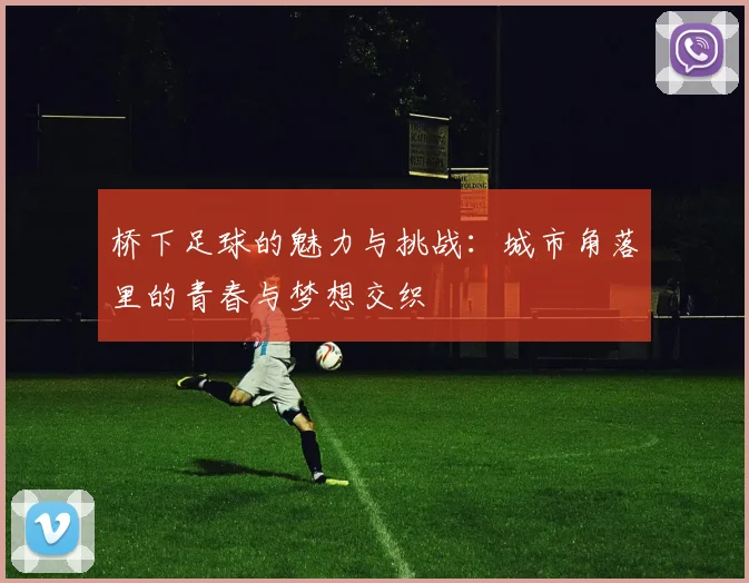桥下足球的魅力与挑战：城市角落里的青春与梦想交织