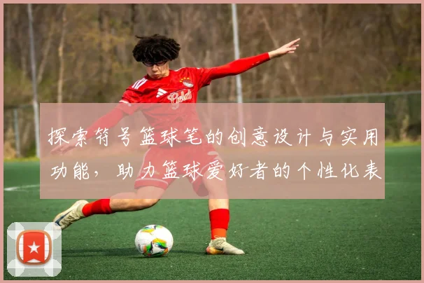 探索符号篮球笔的创意设计与实用功能，助力篮球爱好者的个性化表达与记录