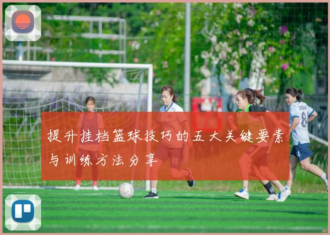 提升挂档篮球技巧的五大关键要素与训练方法分享