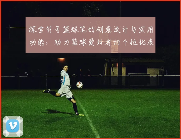 探索符号篮球笔的创意设计与实用功能，助力篮球爱好者的个性化表达与记录