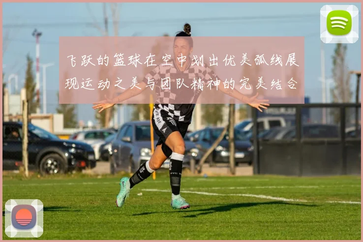 飞跃的篮球在空中划出优美弧线展现运动之美与团队精神的完美结合