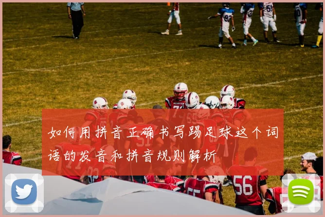 如何用拼音正确书写踢足球这个词语的发音和拼音规则解析