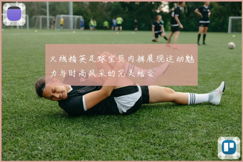 火线精英足球宝贝内裤展现运动魅力与时尚风采的完美结合