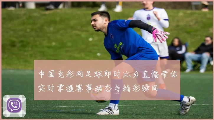 中国竞彩网足球即时比分直播带你实时掌握赛事动态与精彩瞬间