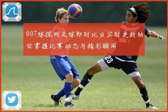 007球探网足球即时比分实时更新助你掌握比赛动态与精彩瞬间