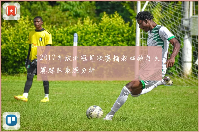 2017年欧洲冠军联赛精彩回顾与决赛球队表现分析