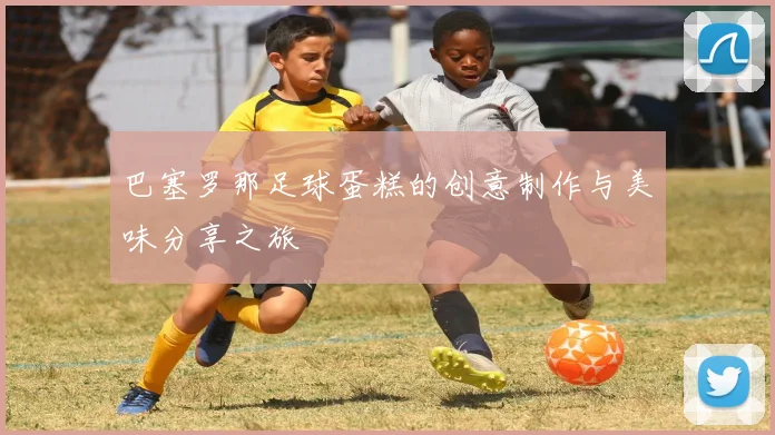 巴塞罗那足球蛋糕的创意制作与美味分享之旅