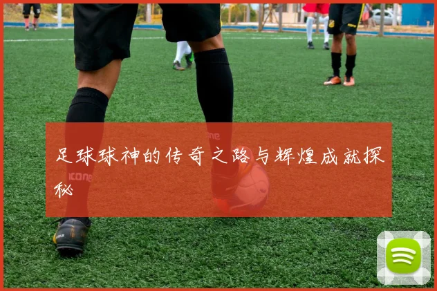 足球球神的传奇之路与辉煌成就探秘