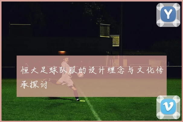 恒大足球队服的设计理念与文化传承探讨