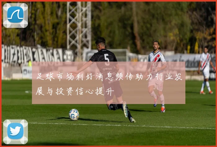 足球市场利好消息频传助力行业发展与投资信心提升