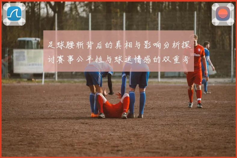 足球腰斩背后的真相与影响分析探讨赛事公平性与球迷情感的双重考量