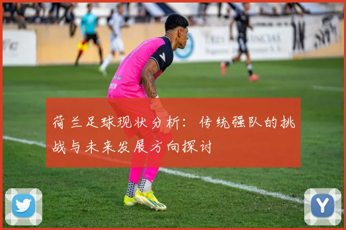 荷兰足球现状分析：传统强队的挑战与未来发展方向探讨